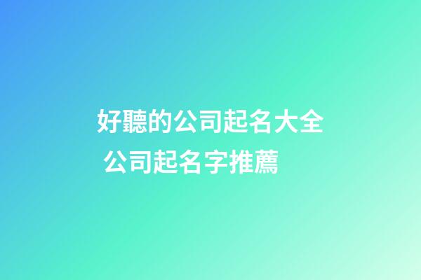 好聽的公司起名大全 公司起名字推薦-第1張-公司起名-玄機派